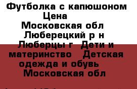 Футболка с капюшоном › Цена ­ 250 - Московская обл., Люберецкий р-н, Люберцы г. Дети и материнство » Детская одежда и обувь   . Московская обл.